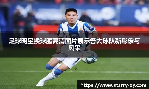 足球明星换球服高清图片展示各大球队新形象与风采